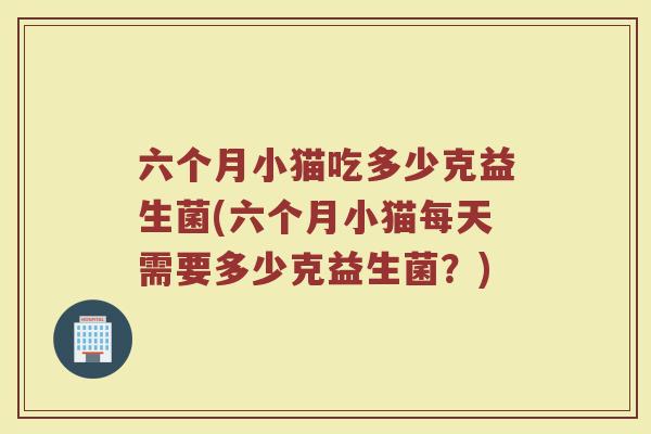 六个月小猫吃多少克益生菌(六个月小猫每天需要多少克益生菌？)
