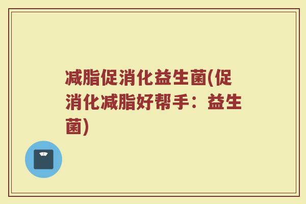 减脂促消化益生菌(促消化减脂好帮手:益生菌) 减脂促消化益生菌(促消化减脂好帮手:益生菌)