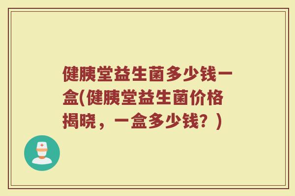 健胰堂益生菌多少钱一盒(健胰堂益生菌价格揭晓,一盒多少钱?)
