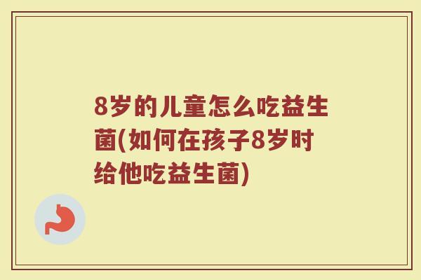 8岁的儿童怎么吃益生菌(如何在孩子8岁时给他吃益生菌)