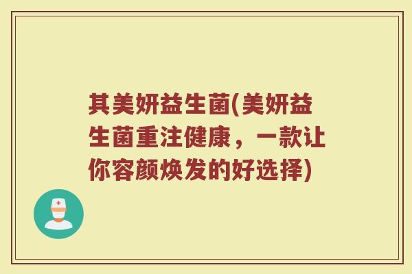 其美妍益生菌(美妍益生菌重注健康，一款让你容颜焕发的好选择)