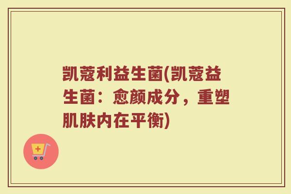 凯蔻利益生菌(凯蔻益生菌：愈颜成分，重塑肌肤内在平衡)
