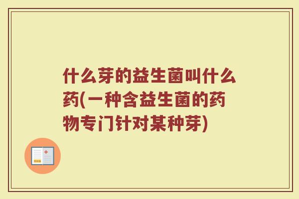 什么芽的益生菌叫什么药(一种含益生菌的药物专门针对某种芽)
