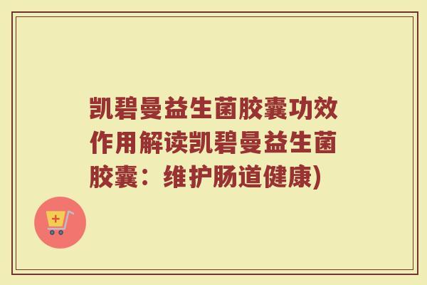 凯碧曼益生菌胶囊功效作用解读凯碧曼益生菌胶囊:维护肠道健康) 凯碧曼益生菌胶囊功效作用解读凯碧曼益生菌胶囊:维护肠道健康)