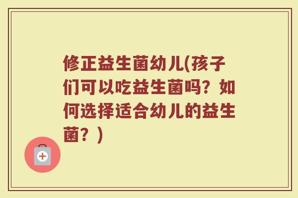 修正益生菌幼儿(孩子们可以吃益生菌吗？如何选择适合幼儿的益生菌？)