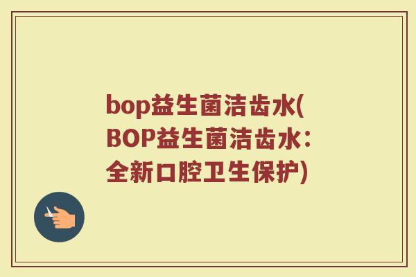 bop益生菌洁齿水(BOP益生菌洁齿水:全新口腔卫生保护) bop益生菌洁齿水(BOP益生菌洁齿水:全新口腔卫生保护)