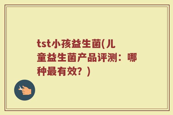 tst小孩益生菌(儿童益生菌产品评测：哪种最有效？)