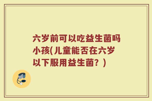 六岁前可以吃益生菌吗小孩(儿童能否在六岁以下服用益生菌？)