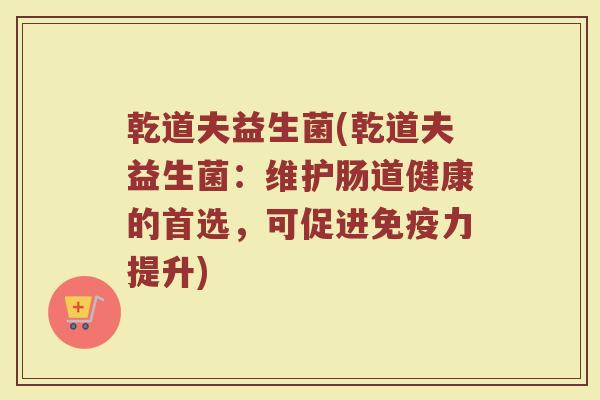 乾道夫益生菌(乾道夫益生菌：维护肠道健康的首选，可促进免疫力提升)
