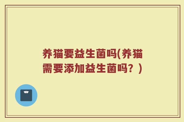 养猫要益生菌吗(养猫需要添加益生菌吗?) 养猫要益生菌吗(养猫需要添加益生菌吗?)