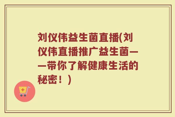 刘仪伟益生菌直播(刘仪伟直播推广益生菌——带你了解健康生活的秘密！)
