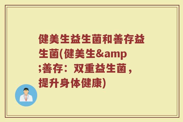 健美生益生菌和善存益生菌(健美生&善存：双重益生菌，提升身体健康)