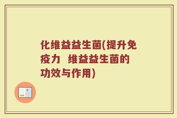化维益益生菌(提升免疫力  维益益生菌的功效与作用)
