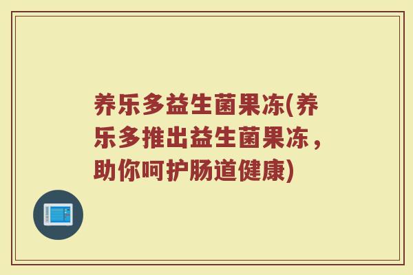 养乐多益生菌果冻(养乐多推出益生菌果冻，助你呵护肠道健康)