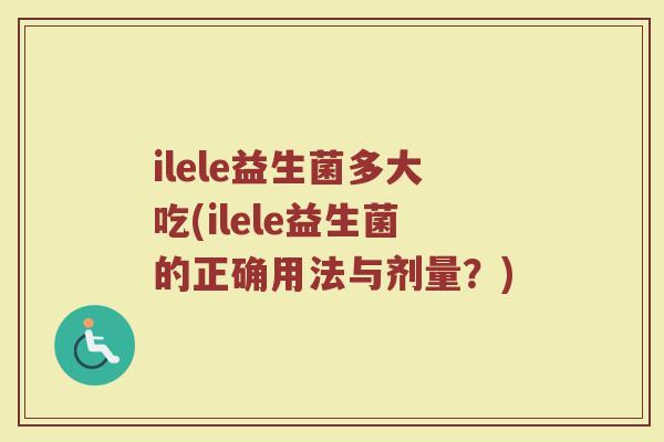 ilele益生菌多大吃(ilele益生菌的正确用法与剂量？)