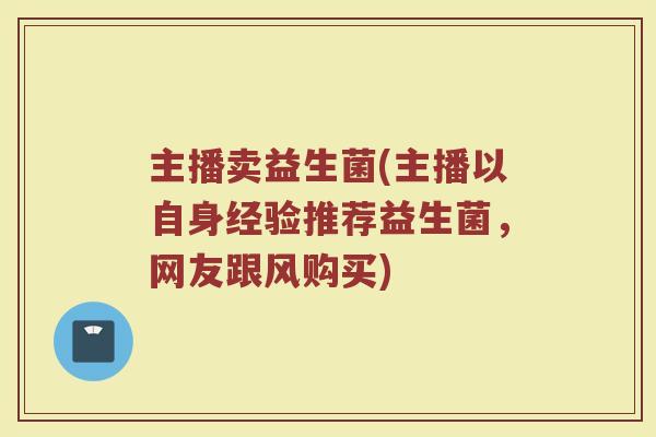 主播卖益生菌(主播以自身经验推荐益生菌,网友跟风购买) 主播卖益生菌(主播以自身经验推荐益生菌,网友跟风购买)