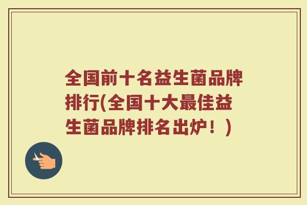 全国前十名益生菌品牌排行(全国十大最佳益生菌品牌排名出炉！)