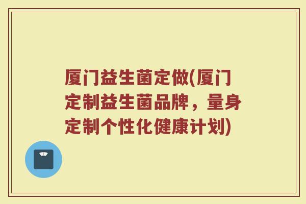 厦门益生菌定做(厦门定制益生菌品牌,量身定制个性化健康计划) 厦门益生菌定做(厦门定制益生菌品牌,量身定制个性化健康计划)