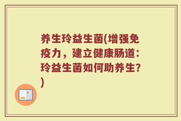 养生玲益生菌(增强力,建立健康肠道:玲益生菌如何助养生?) 养生玲益生菌(增强力,建立健康肠道:玲益生菌如何助养生?)