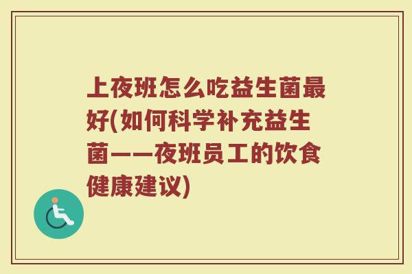 上夜班怎么吃益生菌好(如何科学补充益生菌——夜班员工的饮食健康建议) 上夜班怎么吃益生菌好(如何科学补充益生菌——夜班员工的饮食健康建议)