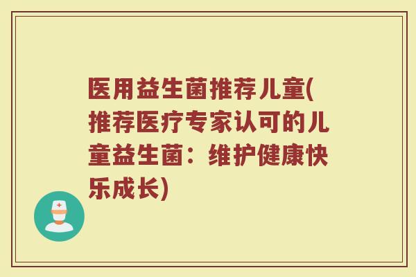医用益生菌推荐儿童(推荐医疗专家认可的儿童益生菌：维护健康快乐成长)