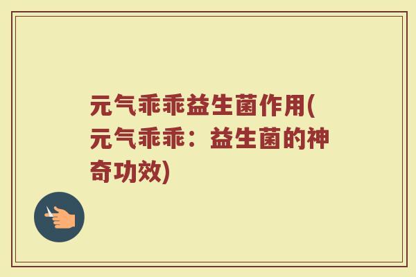 元气乖乖益生菌作用(元气乖乖：益生菌的神奇功效)