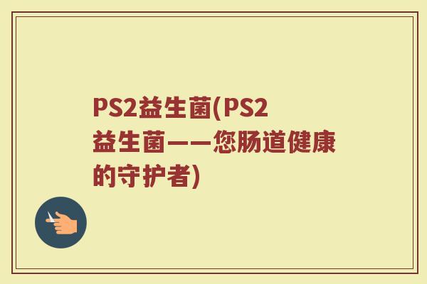 PS2益生菌(PS2益生菌——您肠道健康的守护者)
