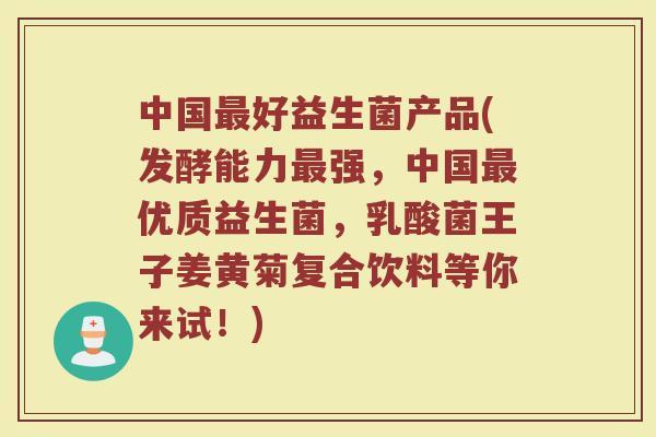 中国好益生菌产品(发酵能力强，中国优质益生菌，乳酸菌王子姜黄菊复合饮料等你来试！)