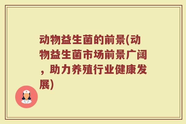 动物益生菌的前景(动物益生菌市场前景广阔,助力养殖行业健康发展) 动物益生菌的前景(动物益生菌市场前景广阔,助力养殖行业健康发展)