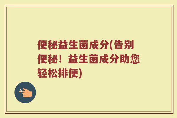便秘益生菌成分(告别便秘！益生菌成分助您轻松排便)