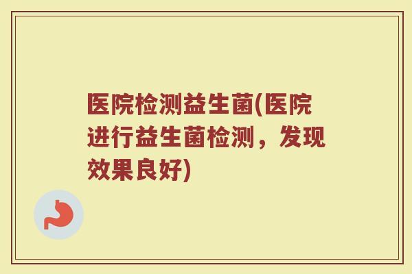 医院检测益生菌(医院进行益生菌检测，发现效果良好)