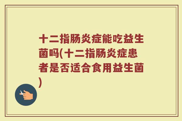十二指肠炎症能吃益生菌吗(十二指肠炎症患者是否适合食用益生菌)