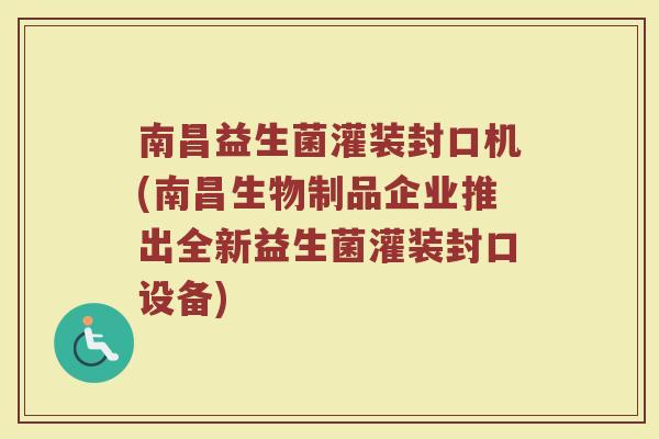 南昌益生菌灌装封口机(南昌生物制品企业推出全新益生菌灌装封口设备)