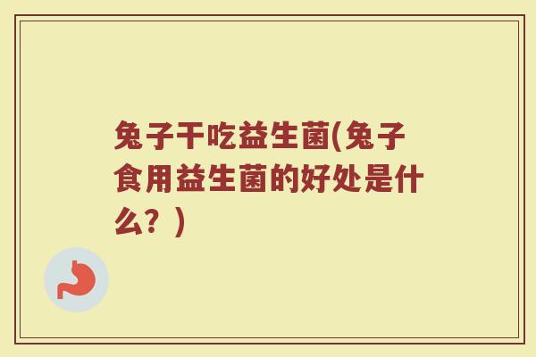 兔子干吃益生菌(兔子食用益生菌的好处是什么？)