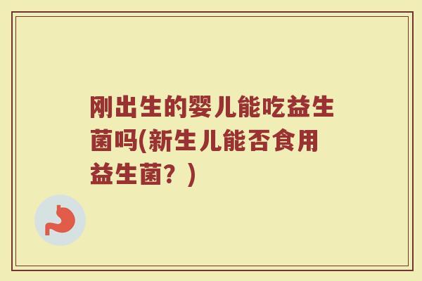 刚出生的婴儿能吃益生菌吗(新生儿能否食用益生菌？)