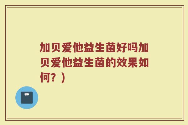 加贝爱他益生菌好吗加贝爱他益生菌的效果如何？)