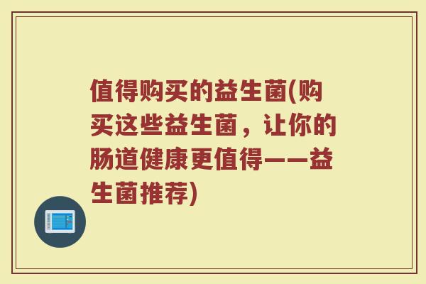 值得购买的益生菌(购买这些益生菌，让你的肠道健康更值得——益生菌推荐)