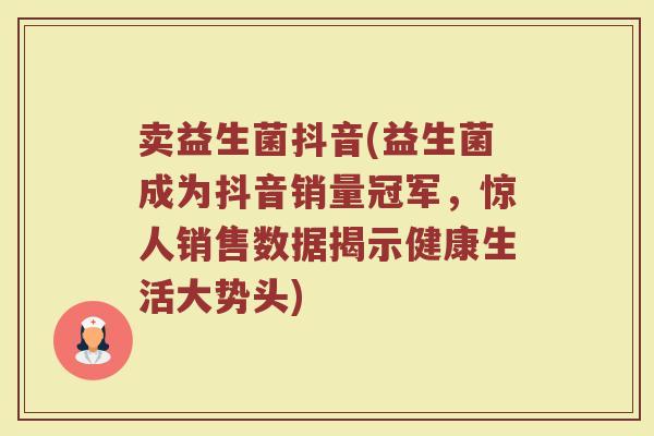 卖益生菌抖音(益生菌成为抖音销量冠军，惊人销售数据揭示健康生活大势头)