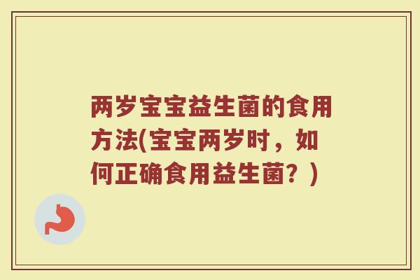 两岁宝宝益生菌的食用方法(宝宝两岁时，如何正确食用益生菌？)