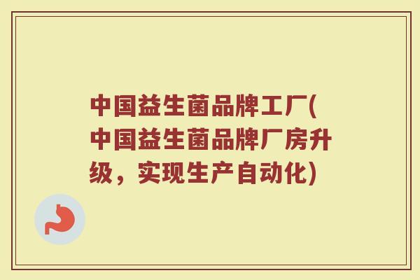 中国益生菌品牌工厂(中国益生菌品牌厂房升级，实现生产自动化)