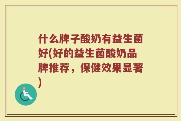 什么牌子酸奶有益生菌好(好的益生菌酸奶品牌推荐，保健效果显著)