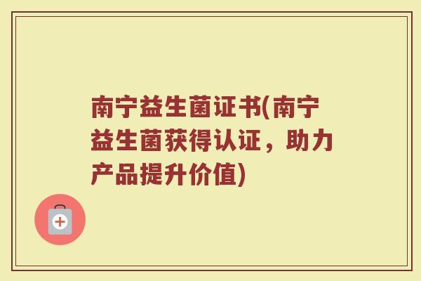 南宁益生菌证书(南宁益生菌获得认证，助力产品提升价值)