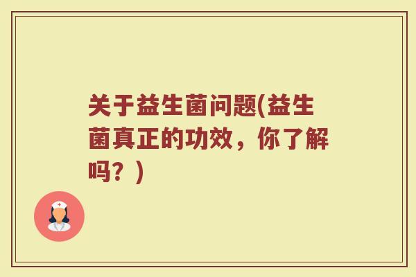 关于益生菌问题(益生菌真正的功效，你了解吗？)