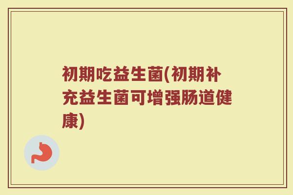 初期吃益生菌(初期补充益生菌可增强肠道健康)