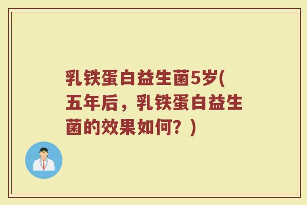 乳铁蛋白益生菌5岁(五年后，乳铁蛋白益生菌的效果如何？)