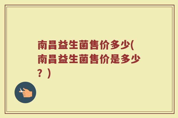 南昌益生菌售价多少(南昌益生菌售价是多少?) 南昌益生菌售价多少(南昌益生菌售价是多少?)