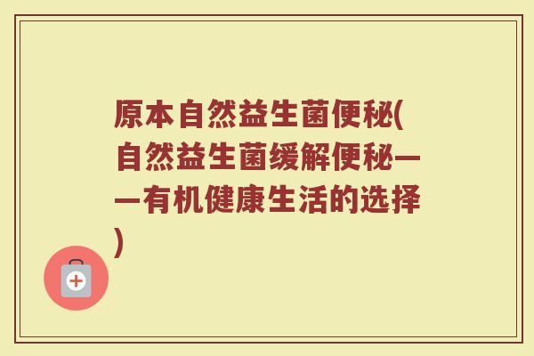 原本自然益生菌便秘(自然益生菌缓解便秘——有机健康生活的选择)