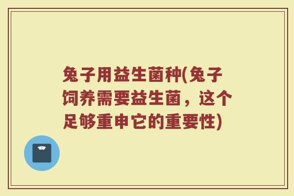 兔子用益生菌种(兔子饲养需要益生菌,这个足够重申它的重要性) 兔子用益生菌种(兔子饲养需要益生菌,这个足够重申它的重要性)