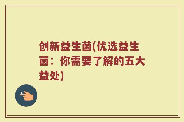 创新益生菌(优选益生菌:你需要了解的五大益处) 创新益生菌(优选益生菌:你需要了解的五大益处)