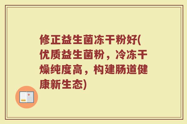 修正益生菌冻干粉好(优质益生菌粉，冷冻干燥纯度高，构建肠道健康新生态)